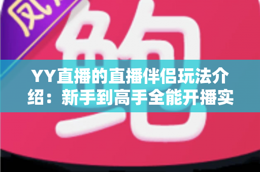 YY直播的直播伴侣玩法介绍：新手到高手全能开播实战指南