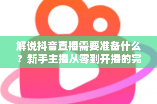 解说抖音直播需要准备什么?新手主播从零到开播的完整准备指南 解说抖音直播需要准备什么?新手主播从零到开播的完整准备指南