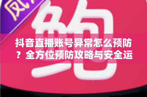抖音直播账号异常怎么预防?全方位预防攻略与安全运营指南,助你直播之路畅通无阻 抖音直播账号异常怎么预防?全方位预防攻略与安全运营指南,助你直播之路畅通无阻
