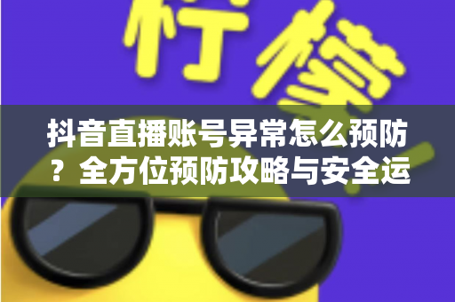 抖音直播账号异常怎么预防?全方位预防攻略与安全运营指南,助你直播之路畅通无阻 抖音直播账号异常怎么预防?全方位预防攻略与安全运营指南,助你直播之路畅通无阻