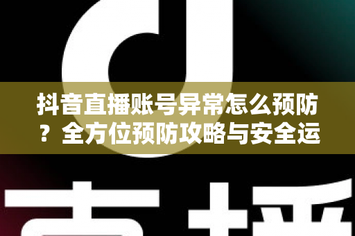 抖音直播账号异常怎么预防?全方位预防攻略与安全运营指南,助你直播之路畅通无阻 抖音直播账号异常怎么预防?全方位预防攻略与安全运营指南,助你直播之路畅通无阻