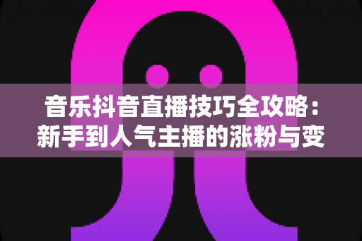 音乐抖音直播技巧全攻略:新手到人气主播的涨粉与变现实战指南 音乐抖音直播技巧全攻略:新手到人气主播的涨粉与变现实战指南