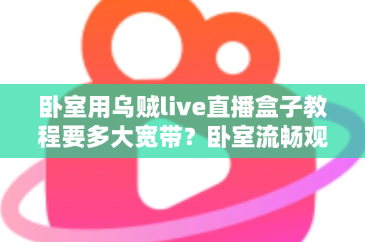 卧室用乌贼live直播盒子教程要多大宽带?卧室流畅观影带宽配置全指南 卧室用乌贼live直播盒子教程要多大宽带?卧室流畅观影带宽配置全指南