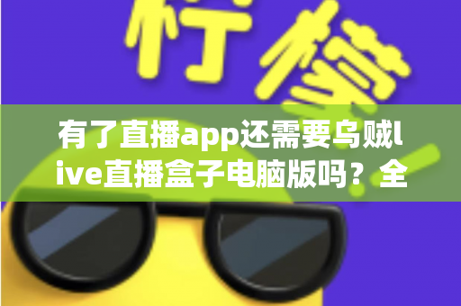 有了直播app还需要乌贼live直播盒子电脑版吗?全面解析移动端与电脑端直播工具的选择难题 有了直播app还需要乌贼live直播盒子电脑版吗?全面解析移动端与电脑端直播工具的选择难题