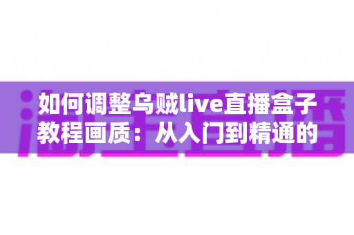 如何调整乌贼live直播盒子教程画质:从入门到精通的完整设置指南,让您的直播间清晰度瞬间提升 如何调整乌贼live直播盒子教程画质:从入门到精通的完整设置指南,让您的直播间清晰度瞬间提升