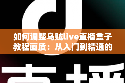 如何调整乌贼live直播盒子教程画质:从入门到精通的完整设置指南,让您的直播间清晰度瞬间提升 如何调整乌贼live直播盒子教程画质:从入门到精通的完整设置指南,让您的直播间清晰度瞬间提升