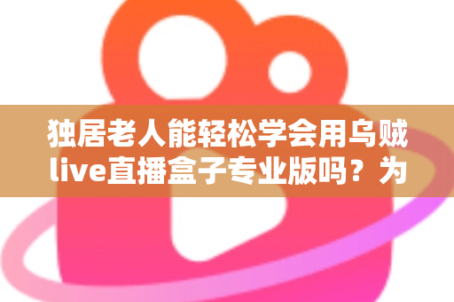 独居老人能轻松学会用乌贼live直播盒子专业版吗?为银发族量身打造的直播观影入门指南 独居老人能轻松学会用乌贼live直播盒子专业版吗?为银发族量身打造的直播观影入门指南