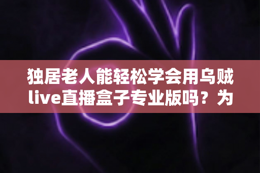 独居老人能轻松学会用乌贼live直播盒子专业版吗?为银发族量身打造的直播观影入门指南 独居老人能轻松学会用乌贼live直播盒子专业版吗?为银发族量身打造的直播观影入门指南