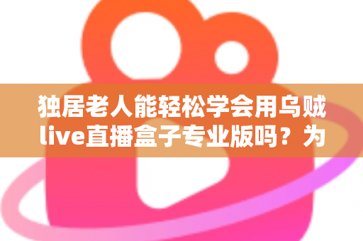 独居老人能轻松学会用乌贼live直播盒子专业版吗？为银发族量身打造的直播观影入门指南
