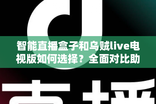 智能直播盒子和乌贼live电视版如何选择？全面对比助你轻松做出最佳决策