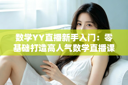 数学YY直播新手入门:零基础打造高人气数学直播课堂的完整实战指南 数学YY直播新手入门:零基础打造高人气数学直播课堂的完整实战指南