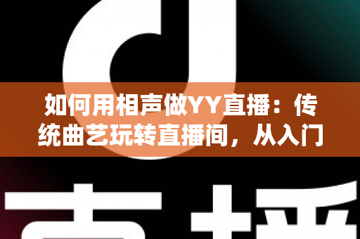 如何用相声做YY直播：传统曲艺玩转直播间，从入门到变现的完整指南
