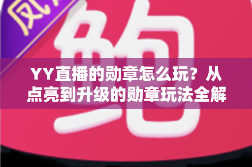 YY直播的勋章怎么玩？从点亮到升级的勋章玩法全解析，助你解锁专属特权