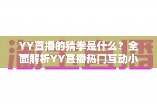 YY直播的猜拳是什么？全面解析YY直播热门互动小游戏的规则、玩法与参与技巧
