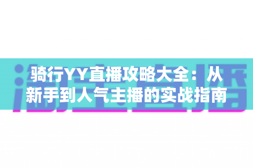 骑行YY直播攻略大全:从新手到人气主播的实战指南 骑行YY直播攻略大全:从新手到人气主播的实战指南