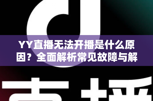 YY直播无法开播是什么原因？全面解析常见故障与解决方法