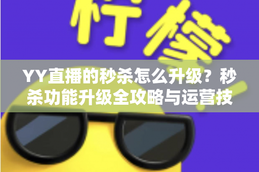 YY直播的秒杀怎么升级？秒杀功能升级全攻略与运营技巧详解