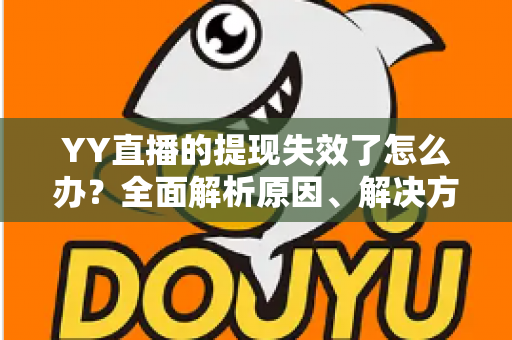 YY直播的提现失效了怎么办？全面解析原因、解决方案与预防措施