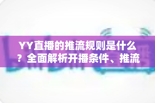 YY直播的推流规则是什么？全面解析开播条件、推流参数与合规要求