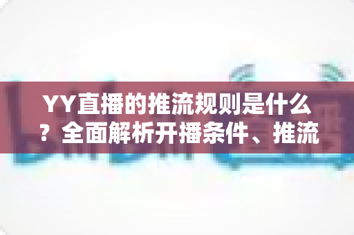 YY直播的推流规则是什么？全面解析开播条件、推流参数与合规要求