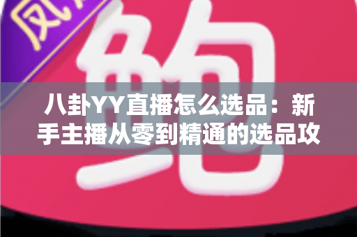 八卦YY直播怎么选品：新手主播从零到精通的选品攻略与实战指南
