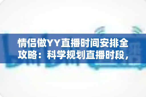 情侣做YY直播时间安排全攻略:科学规划直播时段,让人气与感情双丰收 情侣做YY直播时间安排全攻略:科学规划直播时段,让人气与感情双丰收