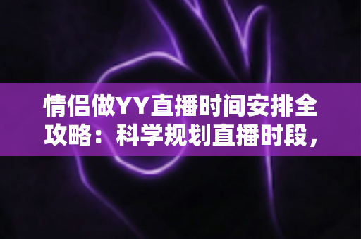 情侣做YY直播时间安排全攻略：科学规划直播时段，让人气与感情双丰收