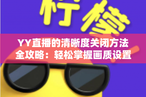 YY直播的清晰度关闭方法全攻略：轻松掌握画质设置技巧，畅享流畅观影体验