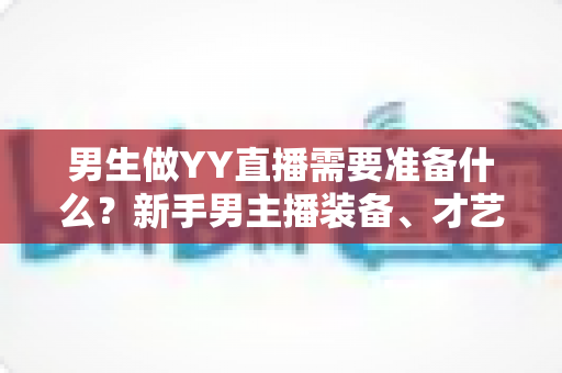 男生做YY直播需要准备什么?新手男主播装备、才艺与心态全攻略 男生做YY直播需要准备什么?新手男主播装备、才艺与心态全攻略