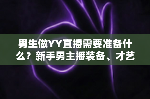 男生做YY直播需要准备什么？新手男主播装备、才艺与心态全攻略