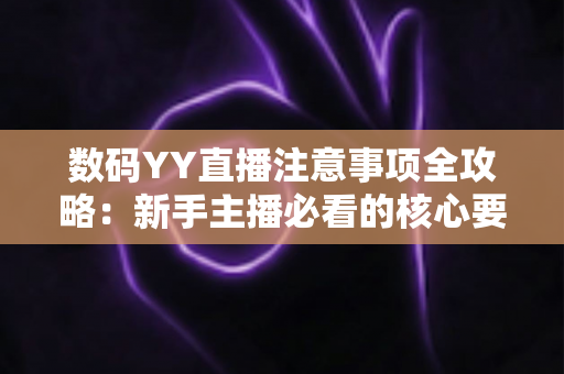 数码YY直播注意事项全攻略：新手主播必看的核心要点与避坑指南
