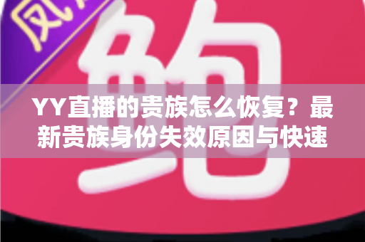 YY直播的贵族怎么恢复？最新贵族身份失效原因与快速恢复方法全攻略