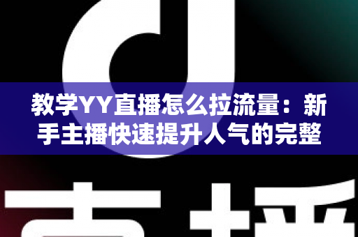 教学YY直播怎么拉流量:新手主播快速提升人气的完整实战指南 教学YY直播怎么拉流量:新手主播快速提升人气的完整实战指南
