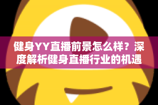 健身YY直播前景怎么样?深度解析健身直播行业的机遇、挑战与未来趋势 健身YY直播前景怎么样?深度解析健身直播行业的机遇、挑战与未来趋势