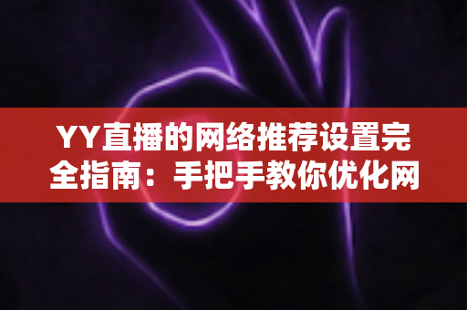 YY直播的网络推荐设置完全指南：手把手教你优化网络与推荐，提升观看体验的最佳方法