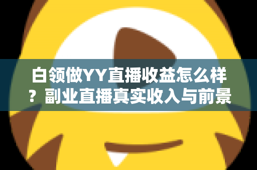 白领做YY直播收益怎么样?副业直播真实收入与前景全解析 白领做YY直播收益怎么样?副业直播真实收入与前景全解析
