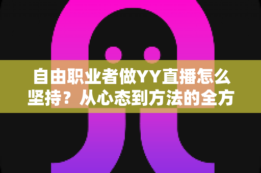 自由职业者做YY直播怎么坚持?从心态到方法的全方位实战指南 自由职业者做YY直播怎么坚持?从心态到方法的全方位实战指南