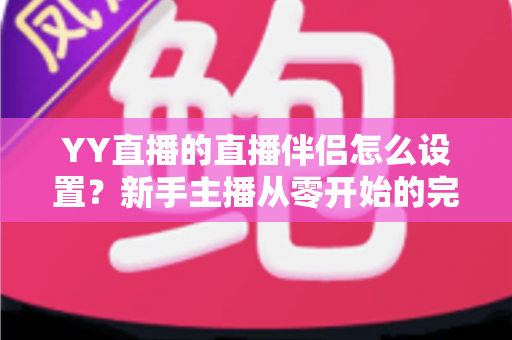 YY直播的直播伴侣怎么设置?新手主播从零开始的完整配置教程 YY直播的直播伴侣怎么设置?新手主播从零开始的完整配置教程