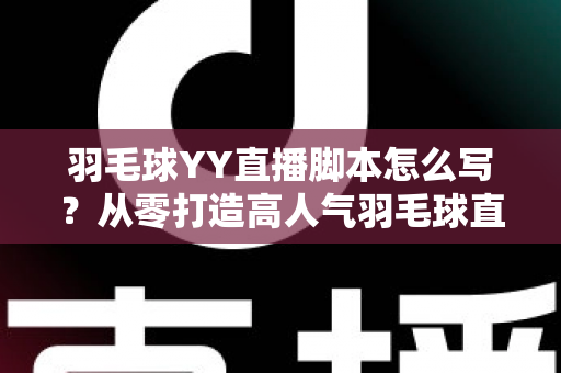 羽毛球YY直播脚本怎么写？从零打造高人气羽毛球直播间的实战指南
