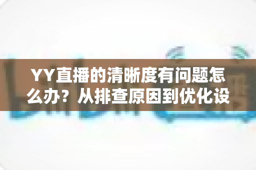 YY直播的清晰度有问题怎么办？从排查原因到优化设置的完整解决方案