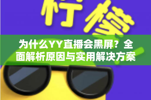 为什么YY直播会黑屏？全面解析原因与实用解决方案大全