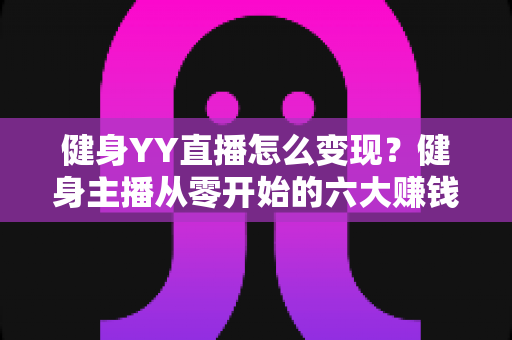 健身YY直播怎么变现？健身主播从零开始的六大赚钱方法与实战指南