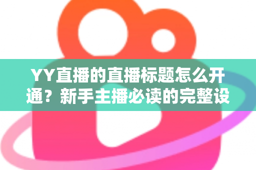 YY直播的直播标题怎么开通？新手主播必读的完整设置流程与高点击率标题优化指南