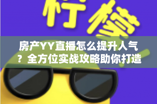 房产YY直播怎么提升人气？全方位实战攻略助你打造高流量直播间
