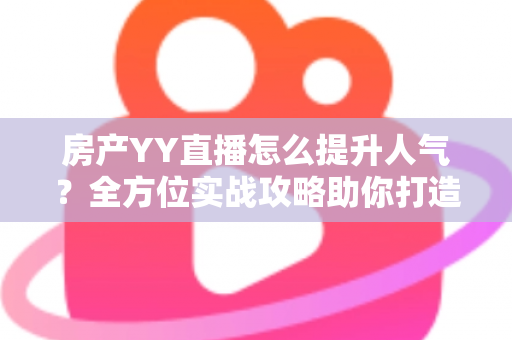 房产YY直播怎么提升人气？全方位实战攻略助你打造高流量直播间