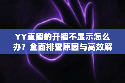 YY直播的开播不显示怎么办？全面排查原因与高效解决方法，让您快速恢复直播