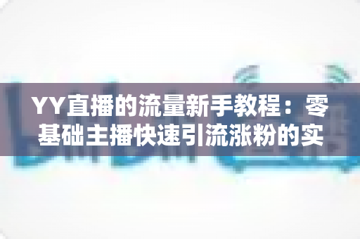 YY直播的流量新手教程:零基础主播快速引流涨粉的实战全攻略 YY直播的流量新手教程:零基础主播快速引流涨粉的实战全攻略