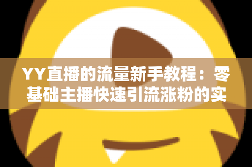 YY直播的流量新手教程:零基础主播快速引流涨粉的实战全攻略 YY直播的流量新手教程:零基础主播快速引流涨粉的实战全攻略