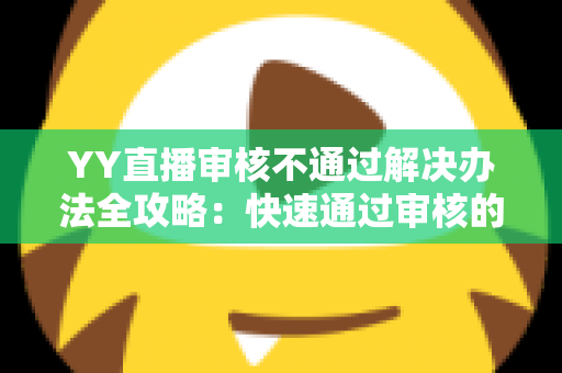 YY直播审核不通过解决办法全攻略：快速通过审核的实用技巧与避坑指南