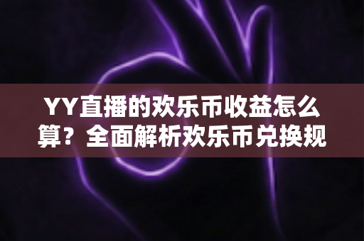 YY直播的欢乐币收益怎么算？全面解析欢乐币兑换规则、主播分成明细与提现流程